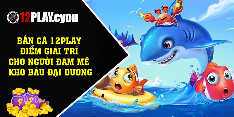 Bắn cá 12play – Điểm giải trí cho người đam mê kho báu đại dương
