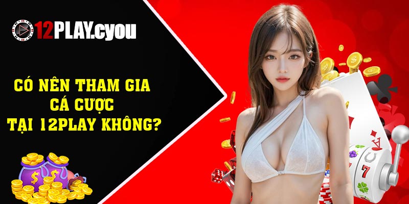 Có nên tham gia cá cược tại 12PLAY không?