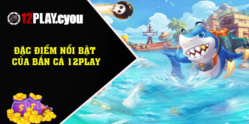 Đặc điểm nổi bật của Bắn cá 12play