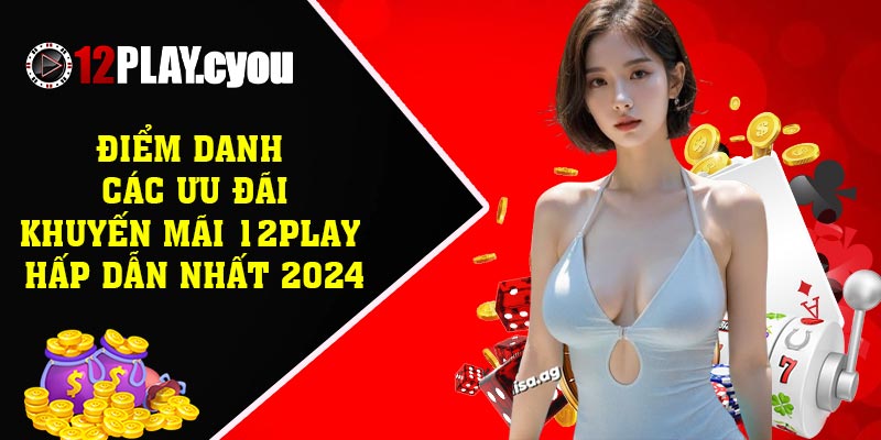 Điểm danh các ưu đãi/khuyến mãi 12PLAY hấp dẫn nhất 2024