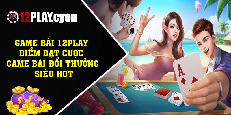 Game bài 12play – Điểm đặt cược game bài đổi thưởng siêu hot