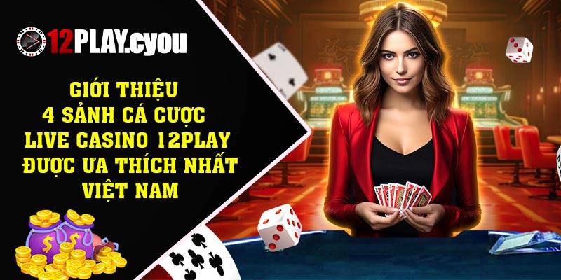 Giới thiệu 4 sảnh cá cược live casino 12play được ưa thích nhất Việt Nam