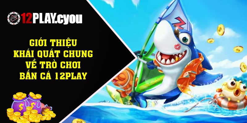 Giới thiệu khái quát chung về trò chơi bắn cá 12play