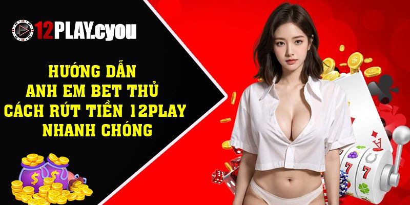 Hướng dẫn anh em bet thủ cách rút tiền 12PLAY nhanh chóng
