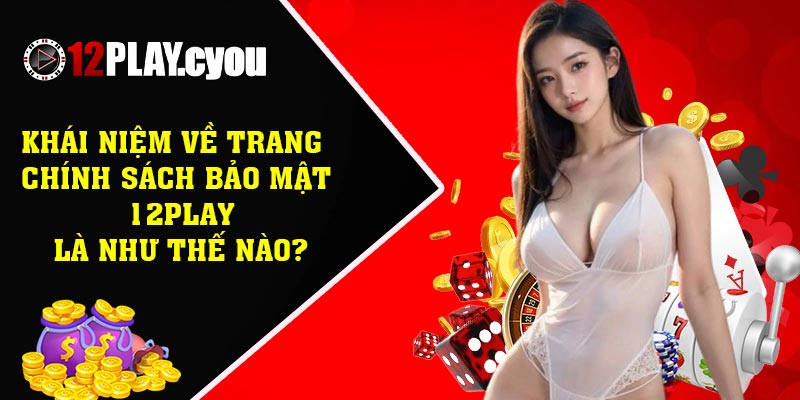 Khái niệm về trang chính sách bảo mật 12play là như thế nào?