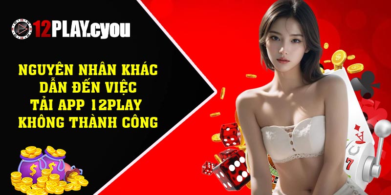 Nguyên nhân khác dẫn đến việc tải app 12play không thành công