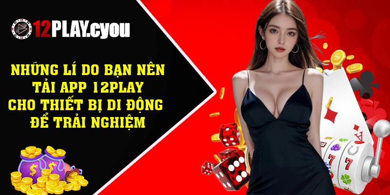 Những lí do bạn nên tải app 12play cho thiết bị di động để trải nghiệm