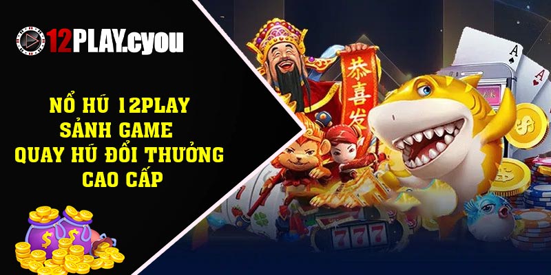 Nổ hũ 12play – Sảnh game quay hũ đổi thưởng cao cấp