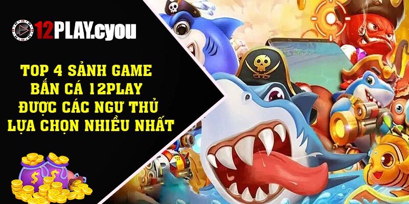 Top 4 sảnh game bắn cá 12play được các ngư thủ lựa chọn nhiều nhất