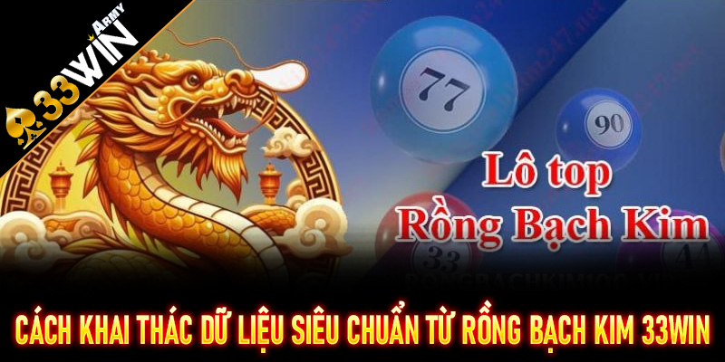 Cách khai thác dữ liệu siêu chuẩn từ Rồng Bạch Kim 33Win